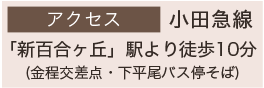 アクセス 小田急線 「新百合ヶ丘」駅より徒歩10分 (金程交差点・下平尾バス停そば)
