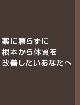 薬に頼らずに根本から体質を改善したいあなたへ薬に頼らずに根本から体質を改善したいあなたへ